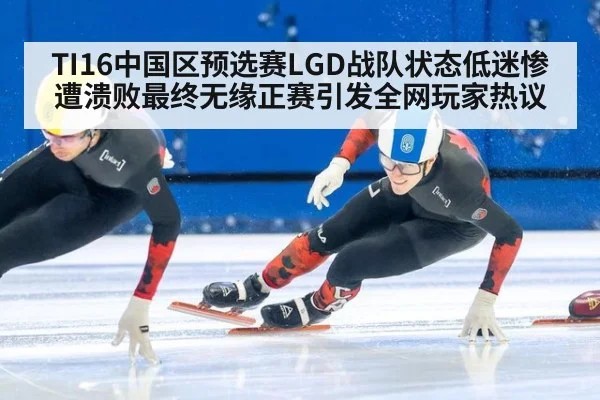 TI16中国区预选赛LGD战队状态低迷惨遭溃败最终无缘正赛引发全网玩家热议
