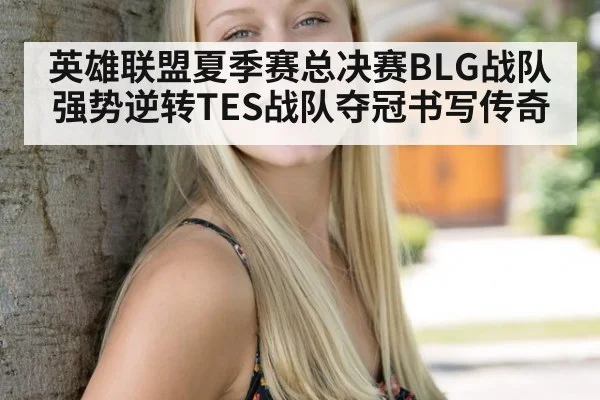 英雄联盟夏季赛总决赛BLG战队强势逆转TES战队夺冠书写传奇