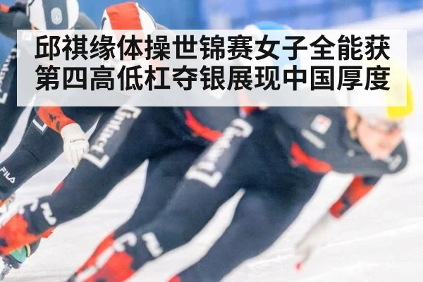 邱祺缘体操世锦赛女子全能获第四高低杠夺银展现中国厚度